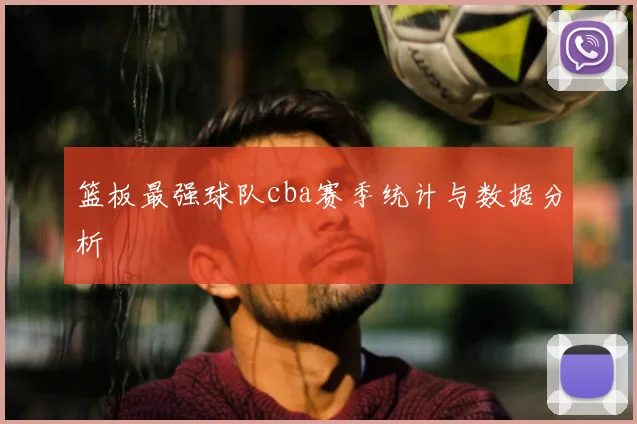 篮板最强球队cba赛季统计与数据分析