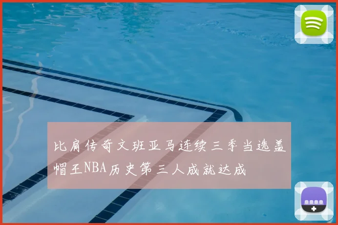比肩传奇文班亚马连续三季当选盖帽王NBA历史第三人成就达成