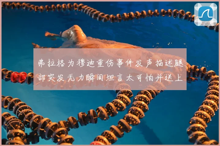 弗拉格为穆迪重伤事件发声描述腿部突发无力瞬间坦言太可怕并送上祈祷