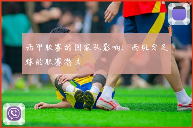 西甲联赛的国家队影响:西班牙足球的联赛潜力