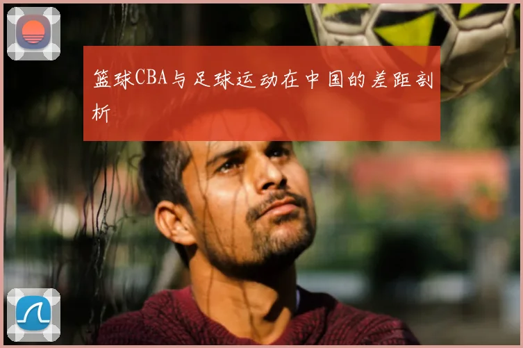 篮球CBA与足球运动在中国的差距剖析