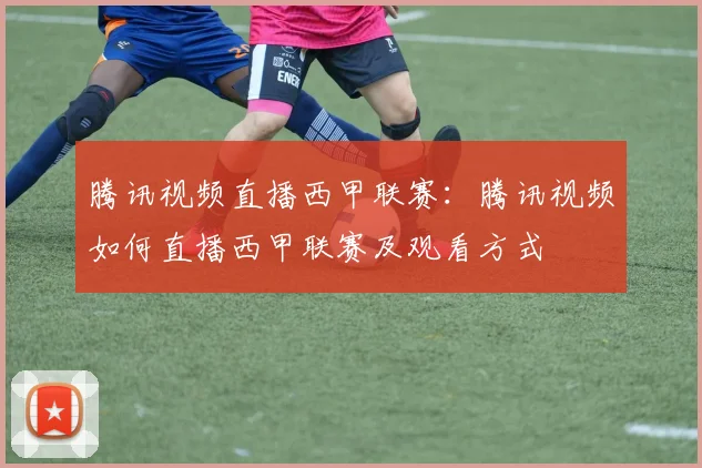 腾讯视频直播西甲联赛：腾讯视频如何直播西甲联赛及观看方式