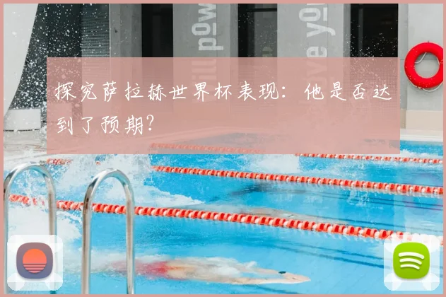 探究萨拉赫世界杯表现：他是否达到了预期？